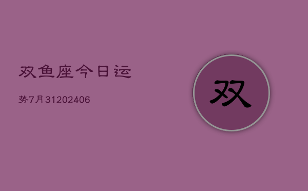 双鱼座今日运势7月31(20240605)