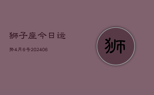 狮子座今日运势4月6号(20240605)